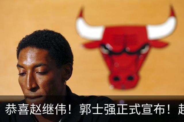 恭喜赵继伟！郭士强正式宣布！赵睿队长被取代，锁定世预赛大名单